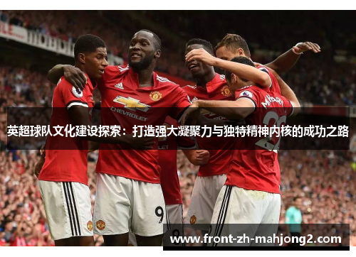 英超球队文化建设探索：打造强大凝聚力与独特精神内核的成功之路
