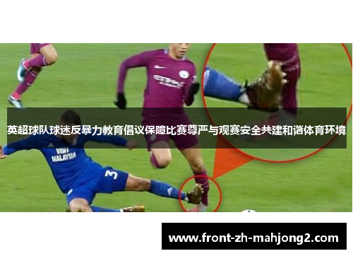 英超球队球迷反暴力教育倡议保障比赛尊严与观赛安全共建和谐体育环境