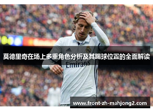 莫德里奇在场上多重角色分析及其踢球位置的全面解读