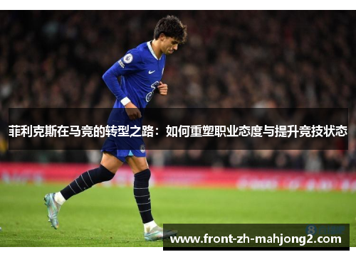 菲利克斯在马竞的转型之路:如何重塑职业态度与提升竞技状态 菲利克斯在马竞的转型之路:如何重塑职业态度与提升竞技状态