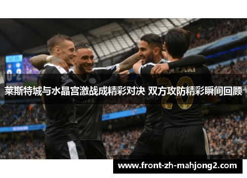 莱斯特城与水晶宫激战成精彩对决 双方攻防精彩瞬间回顾 莱斯特城与水晶宫激战成精彩对决 双方攻防精彩瞬间回顾