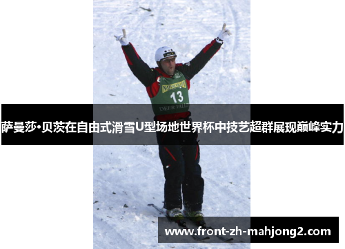 萨曼莎·贝茨在自由式滑雪U型场地世界杯中技艺超群展现巅峰实力 萨曼莎·贝茨在自由式滑雪U型场地世界杯中技艺超群展现巅峰实力