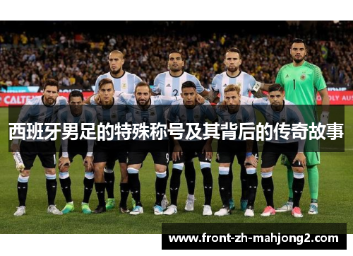 西班牙男足的特殊称号及其背后的传奇故事 西班牙男足的特殊称号及其背后的传奇故事