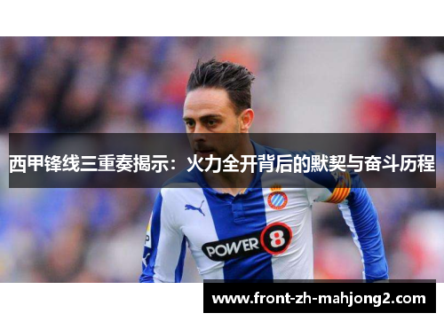 西甲锋线三重奏揭示:火力全开背后的默契与奋斗历程 西甲锋线三重奏揭示:火力全开背后的默契与奋斗历程