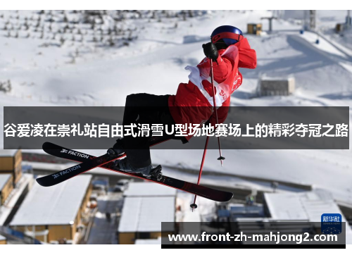 谷爱凌在崇礼站自由式滑雪U型场地赛场上的精彩夺冠之路 谷爱凌在崇礼站自由式滑雪U型场地赛场上的精彩夺冠之路