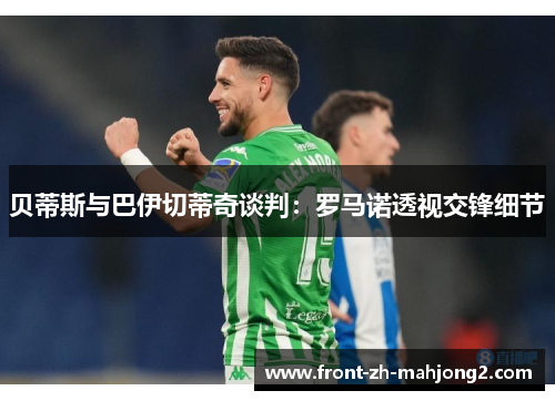 贝蒂斯与巴伊切蒂奇谈判:罗马诺透视交锋细节 贝蒂斯与巴伊切蒂奇谈判:罗马诺透视交锋细节