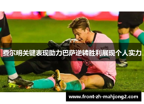 费尔明关键表现助力巴萨逆转胜利展现个人实力 费尔明关键表现助力巴萨逆转胜利展现个人实力