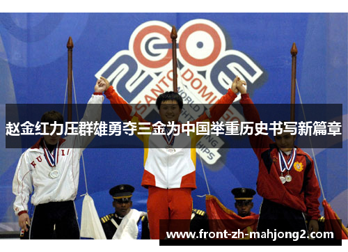 赵金红力压群雄勇夺三金为中国举重历史书写新篇章