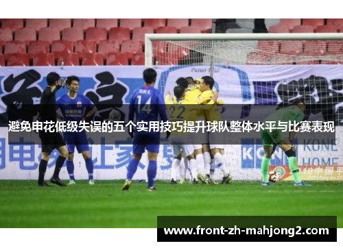 避免申花低级失误的五个实用技巧提升球队整体水平与比赛表现 避免申花低级失误的五个实用技巧提升球队整体水平与比赛表现