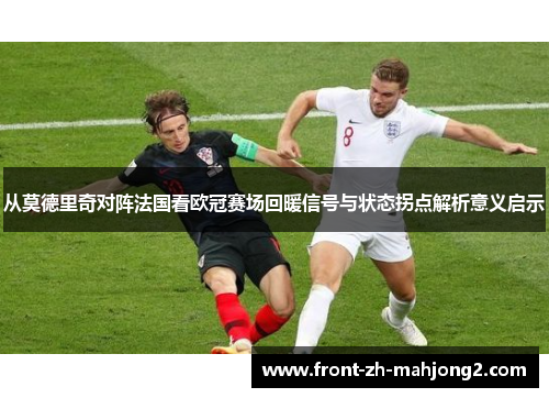 从莫德里奇对阵法国看欧冠赛场回暖信号与状态拐点解析意义启示