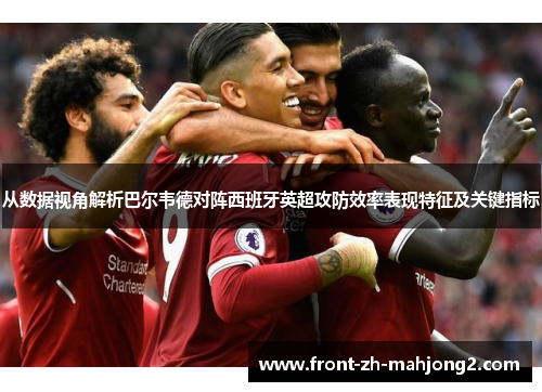 从数据视角解析巴尔韦德对阵西班牙英超攻防效率表现特征及关键指标