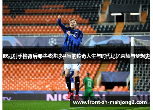 欧冠射手榜背后那些被进球书写的传奇人生与时代记忆荣耀与梦想史