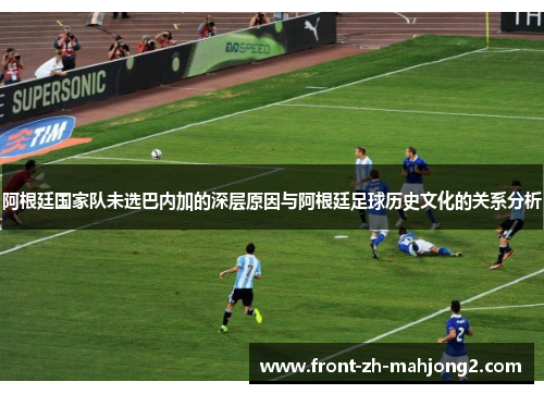 阿根廷国家队未选巴内加的深层原因与阿根廷足球历史文化的关系分析