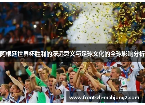 阿根廷世界杯胜利的深远意义与足球文化的全球影响分析