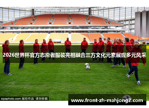 2026世界杯官方志愿者服装亮相融合三方文化元素展现多元风采 2026世界杯官方志愿者服装亮相融合三方文化元素展现多元风采