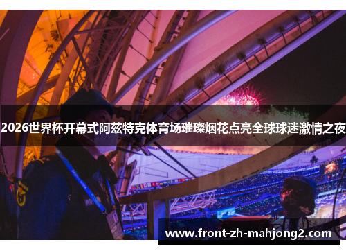 2026世界杯开幕式阿兹特克体育场璀璨烟花点亮全球球迷激情之夜
