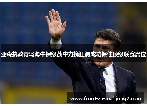 亚森执教青岛海牛保级战中力挽狂澜成功保住顶级联赛席位