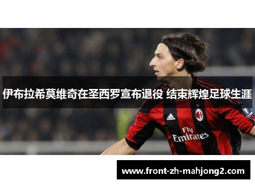 伊布拉希莫维奇在圣西罗宣布退役 结束辉煌足球生涯