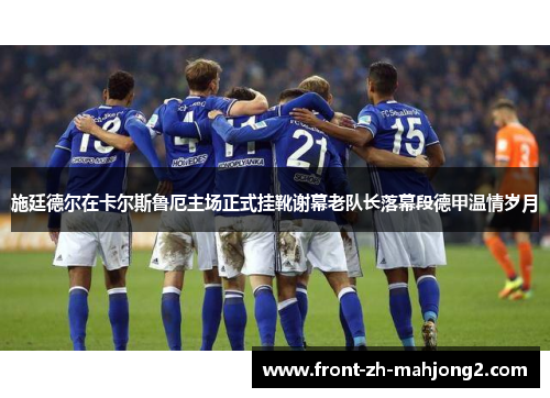 施廷德尔在卡尔斯鲁厄主场正式挂靴谢幕老队长落幕段德甲温情岁月