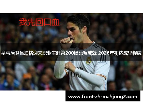 皇马后卫吕迪格迎来职业生涯第200场比赛成就 2026年初达成里程碑