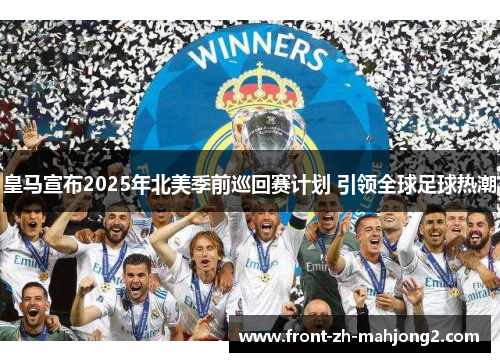 皇马宣布2025年北美季前巡回赛计划 引领全球足球热潮