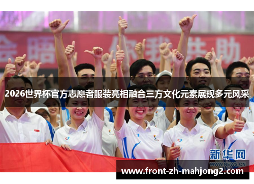 2026世界杯官方志愿者服装亮相融合三方文化元素展现多元风采