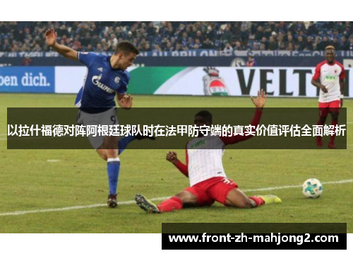 以拉什福德对阵阿根廷球队时在法甲防守端的真实价值评估全面解析