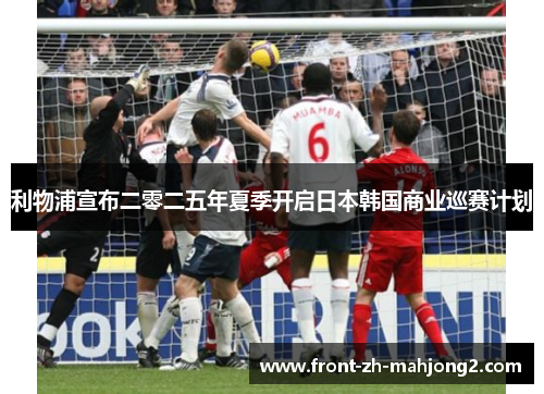 利物浦宣布二零二五年夏季开启日本韩国商业巡赛计划