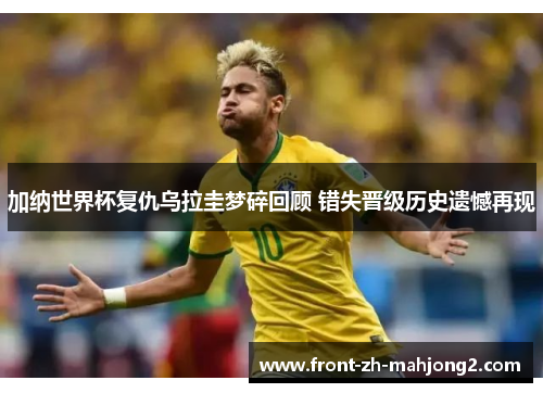 加纳世界杯复仇乌拉圭梦碎回顾 错失晋级历史遗憾再现