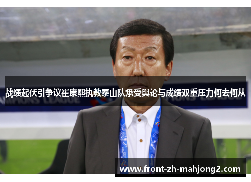 战绩起伏引争议崔康熙执教泰山队承受舆论与成绩双重压力何去何从
