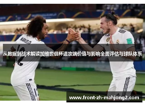从数据到战术解读加维世俱杯进攻端价值与影响全面评估与球队体系