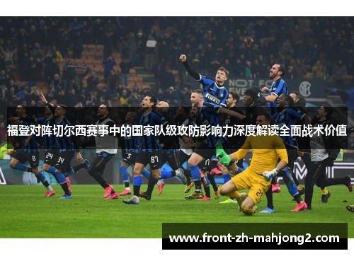 福登对阵切尔西赛事中的国家队级攻防影响力深度解读全面战术价值 福登对阵切尔西赛事中的国家队级攻防影响力深度解读全面战术价值