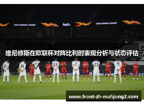 维尼修斯在欧联杯对阵比利时表现分析与状态评估 维尼修斯在欧联杯对阵比利时表现分析与状态评估