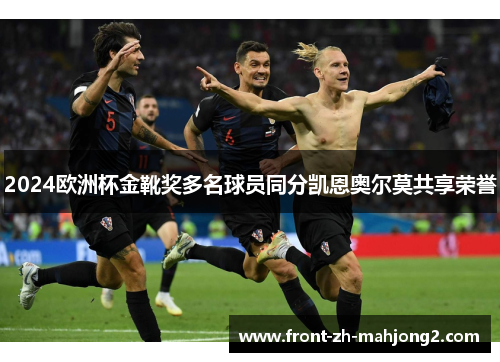 2024欧洲杯金靴奖多名球员同分凯恩奥尔莫共享荣誉 2024欧洲杯金靴奖多名球员同分凯恩奥尔莫共享荣誉