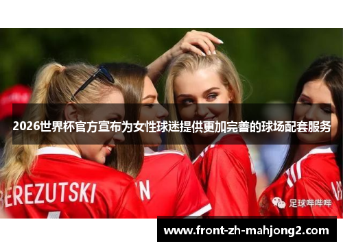 2026世界杯官方宣布为女性球迷提供更加完善的球场配套服务 2026世界杯官方宣布为女性球迷提供更加完善的球场配套服务