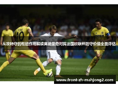 从攻转守的枢纽作用解读莫德里奇对阵法国欧联杯防守价值全面评估 从攻转守的枢纽作用解读莫德里奇对阵法国欧联杯防守价值全面评估