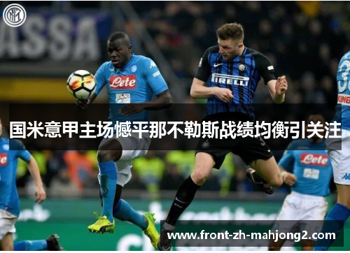 国米意甲主场憾平那不勒斯战绩均衡引关注 国米意甲主场憾平那不勒斯战绩均衡引关注