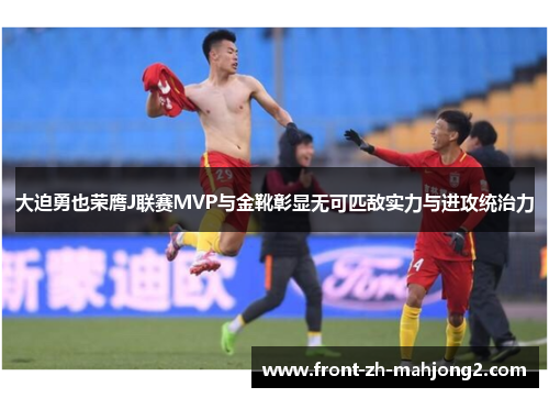 大迫勇也荣膺J联赛MVP与金靴彰显无可匹敌实力与进攻统治力 大迫勇也荣膺J联赛MVP与金靴彰显无可匹敌实力与进攻统治力