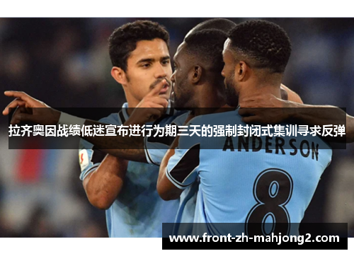 拉齐奥因战绩低迷宣布进行为期三天的强制封闭式集训寻求反弹 拉齐奥因战绩低迷宣布进行为期三天的强制封闭式集训寻求反弹