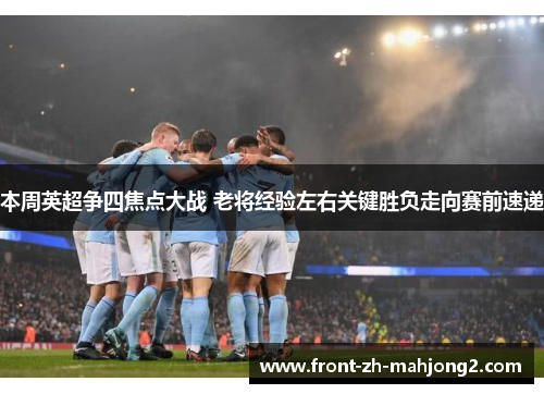 本周英超争四焦点大战 老将经验左右关键胜负走向赛前速递 本周英超争四焦点大战 老将经验左右关键胜负走向赛前速递
