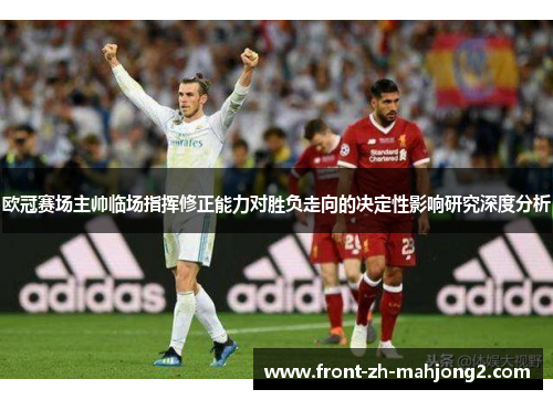 欧冠赛场主帅临场指挥修正能力对胜负走向的决定性影响研究深度分析 欧冠赛场主帅临场指挥修正能力对胜负走向的决定性影响研究深度分析
