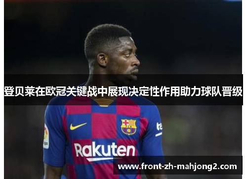 登贝莱在欧冠关键战中展现决定性作用助力球队晋级 登贝莱在欧冠关键战中展现决定性作用助力球队晋级