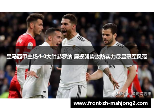 皇马西甲主场4-0大胜赫罗纳 展现强势攻防实力尽显冠军风范 皇马西甲主场4-0大胜赫罗纳 展现强势攻防实力尽显冠军风范