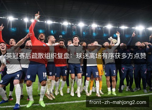 英冠赛后疏散组织复盘:球迷离场有序获多方点赞 英冠赛后疏散组织复盘:球迷离场有序获多方点赞